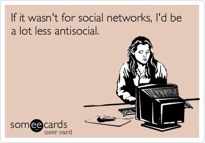 If it wasn't for social networks, I'd be a lot less antisocial.