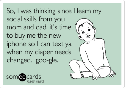 So, I was thinking since I learn my social skills from youmom and dad, it's timeto buy me the newiphone so I can text yawhen my diaper needschanged.  goo-gle. 