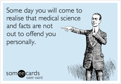 Some day you will come torealise that medical scienceand facts are notout to offend youpersonally. 