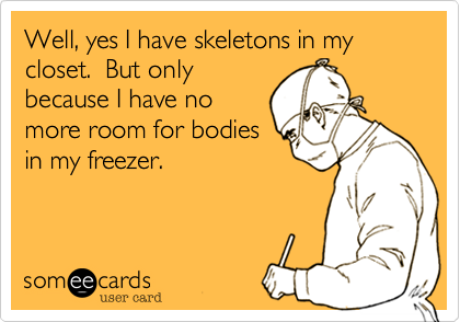 Well, yes I have skeletons in my closet.  But only
because I have no
more room for bodies
in my freezer.
