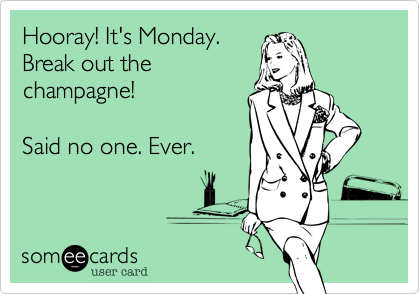 Hooray! It's Monday.
Break out the
champagne!  

Said no one. Ever.