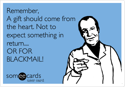 Remember,A gift should come fromthe heart. Not toexpect something inreturn....OR FORBLACKMAIL!