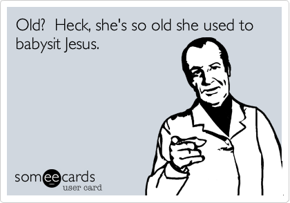 Old?  Heck, she's so old she used to babysit Jesus.