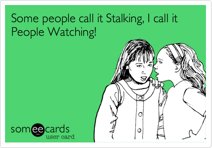 Some people call it Stalking, I call it People Watching!