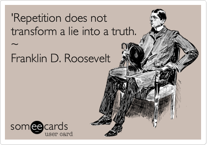 'Repetition does not transform a lie into a truth. ~Franklin D. Roosevelt
