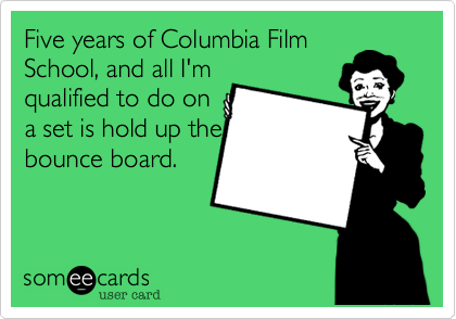 Five years of Columbia FilmSchool, and all I'mqualified to do ona set is hold up thebounce board.