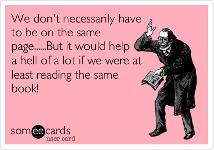 We don't necessarily have
to be on the same
page......But it would help
a hell of a lot if we were at
least reading the same
book!