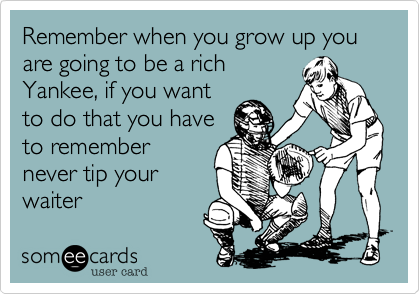 Remember when you grow up you are going to be a richYankee, if you wantto do that you haveto remembernever tip yourwaiter