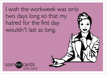 I wish the workweek was only
two days long so that my
hatred for the first day
wouldn't last as long.