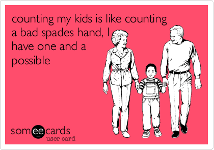 counting my kids is like countinga bad spades hand, Ihave one and apossible