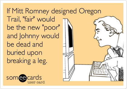 If Mitt Romney designed Oregon Trail, "fair" would
be the new "poor"
and Johnny would
be dead and
buried upon
breaking a leg.