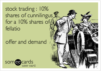 stock trading : 10%
shares of cunnilingus
for a 10% shares of
fellatio

offer and demand    