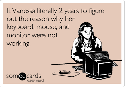 It Vanessa literally 2 years to figure out the reason why her
keyboard, mouse, and
monitor were not
working.