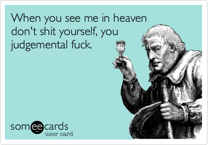 When you see me in heavendon't shit yourself, youjudgemental fuck.