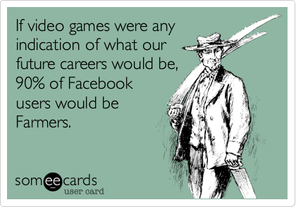 If video games were anyindication of what ourfuture careers would be,90% of Facebookusers would beFarmers.