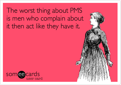 The worst thing about PMSis men who complain aboutit then act like they have it. 