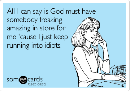 All I can say is God must have somebody freakingamazing in store forme 'cause I just keeprunning into idiots. 