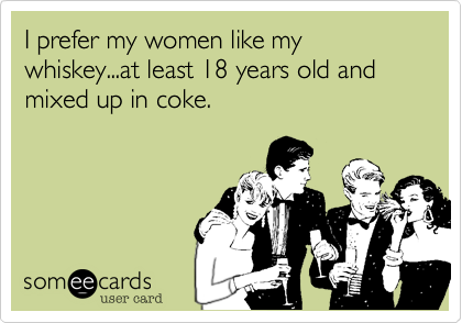 I prefer my women like my whiskey...at least 18 years old and mixed up in coke. 