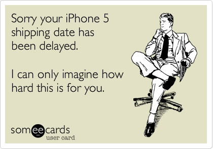 Sorry your iPhone 5
shipping date has
been delayed.

I can only imagine how
hard this is for you.