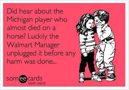 Did hear about theMichigan player whoalmost died on ahorse? Luckily theWalmart Managerunplugged it before anyharm was done...