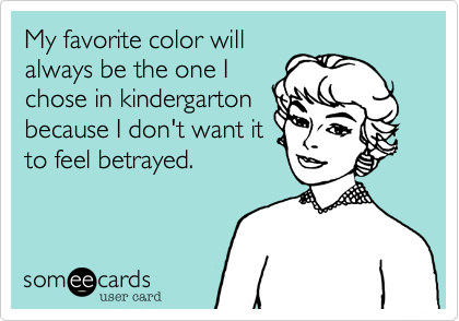 My favorite color will
always be the one I
chose in kindergarton
because I don't want it
to feel betrayed.
