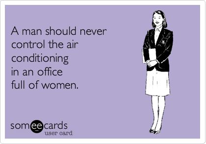 A man should never control the air conditioningin an office full of women.