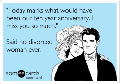 "Today marks what would have been our ten year anniversary. I miss you so much."   Said no divorcedwoman ever.