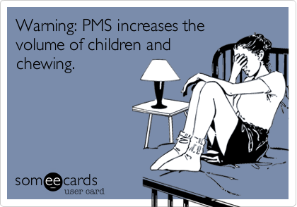 Warning: PMS increases thevolume of children andchewing.