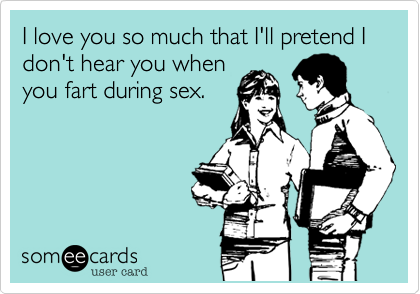 I love you so much that I'll pretend I don't hear you whenyou fart during sex.