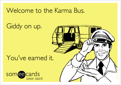 Welcome to the Karma Bus.

Giddy on up. 



You've earned it.