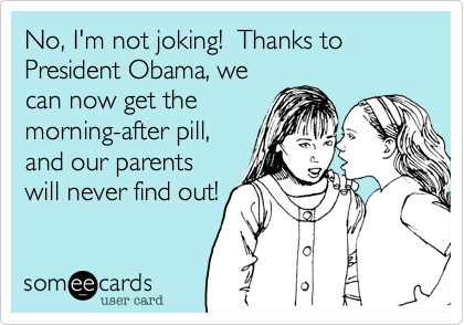No, I'm not joking!  Thanks to President Obama, wecan now get the morning-after pill,and our parents will never find out!