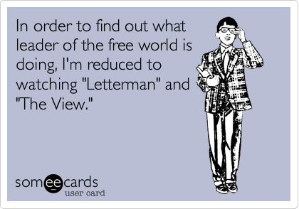 In order to find out what leader of the free world isdoing, I'm reduced towatching "Letterman" and"The View."
