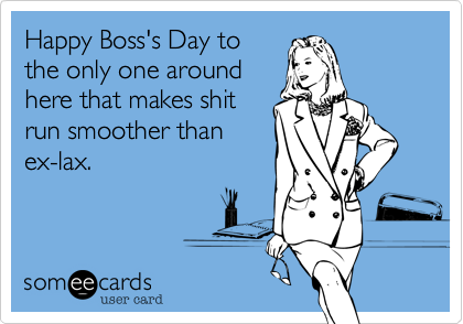 Happy Boss's Day to
the only one around
here that makes shit
run smoother than
ex-lax.