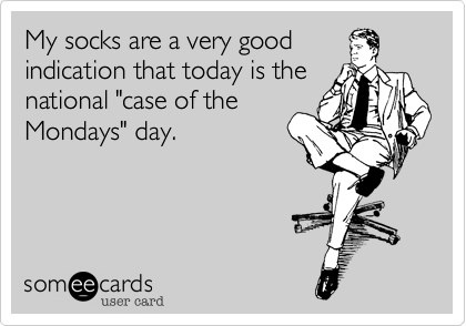 My socks are a very goodindication that today is the national "case of theMondays" day.