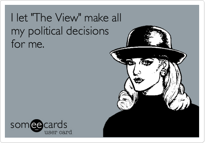I let "The View" make allmy political decisions for me.