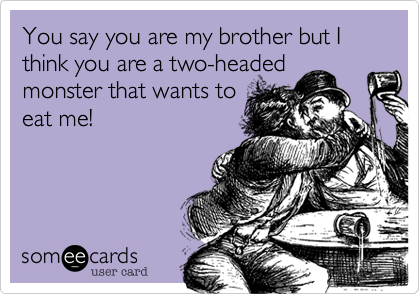 You say you are my brother but I think you are a two-headed
monster that wants to
eat me!