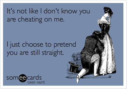 It's not like I don't know you
are cheating on me.


I just choose to pretend
you are still straight.
