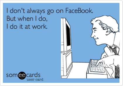 I don't always go on FaceBook.  But when I do,  I do it at work.