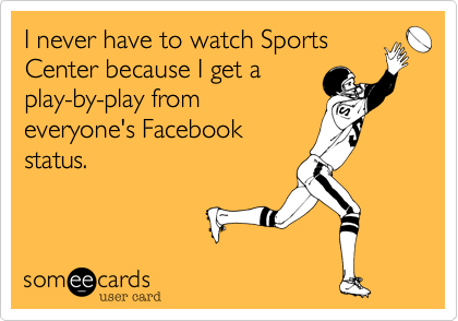 I never have to watch SportsCenter because I get aplay-by-play fromeveryone's Facebookstatus.