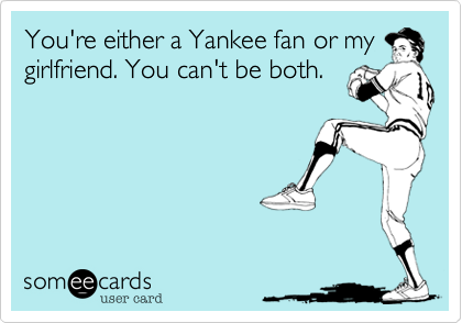 You're either a Yankee fan or mygirlfriend. You can't be both.