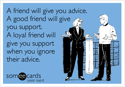 A friend will give you advice.
A good friend will give
you support.
A loyal friend will
give you support
when you ignore
their advice.