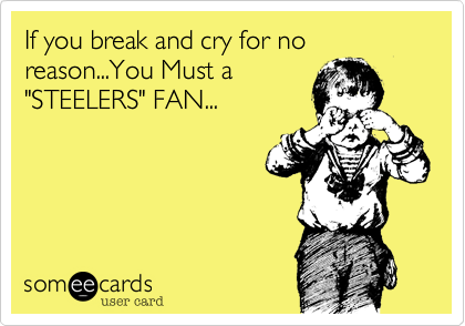If you break and cry for no reason...You Must a"STEELERS" FAN...