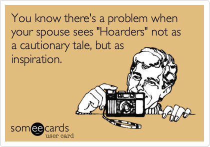 You know there's a problem when your spouse sees "Hoarders" not as a cautionary tale, but asinspiration. 