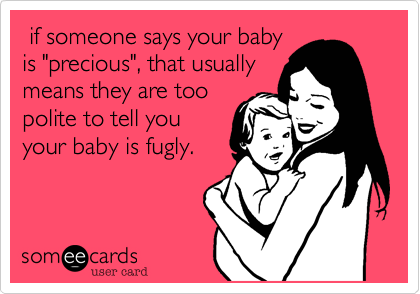  if someone says your babyis "precious", that usuallymeans they are toopolite to tell youyour baby is fugly. 