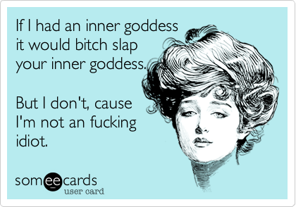 If I had an inner goddess
it would bitch slap
your inner goddess.

But I don't, cause
I'm not an fucking
idiot.