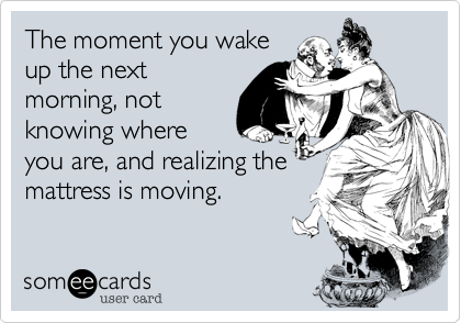 The moment you wake
up the next
morning, not
knowing where
you are, and realizing the
mattress is moving.