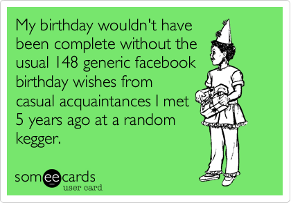 My birthday wouldn't have
been complete without the
usual 148 generic facebook
birthday wishes from
casual acquaintances I met
5 years ago at a random
kegger. 