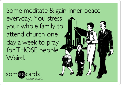 Some meditate & gain inner peace everyday. You stress
your whole family to
attend church one
day a week to pray
for THOSE people.
Weird.