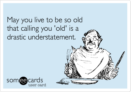 
May you live to be so old 
that calling you 'old' is a 
drastic understatement. 