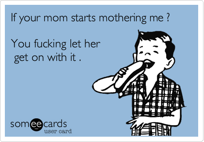 If your mom starts mothering me ?

You fucking let her 
 get on with it . 
